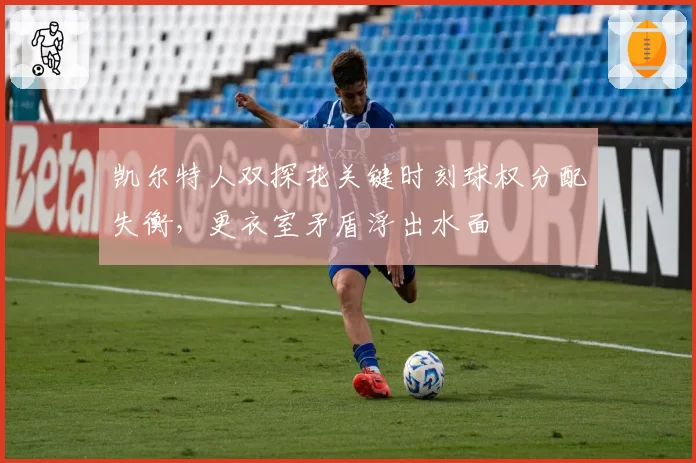凯尔特人双探花关键时刻球权分配失衡，更衣室矛盾浮出水面
