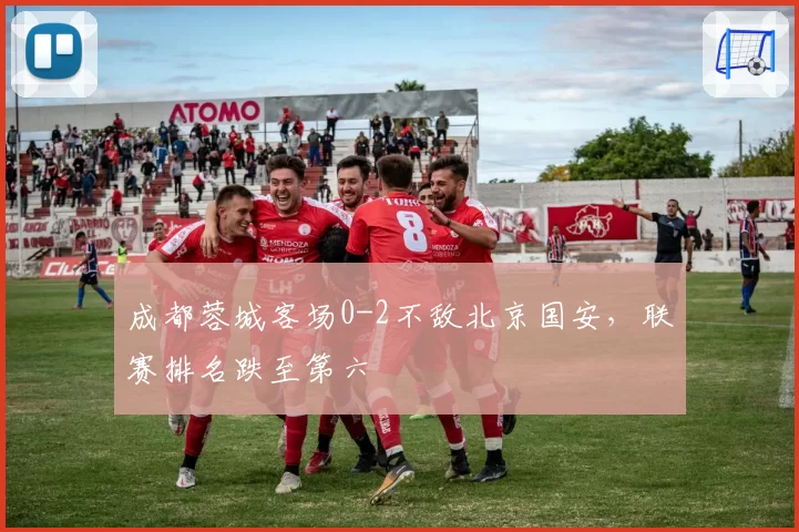 成都蓉城客场0-2不敌北京国安，联赛排名跌至第六