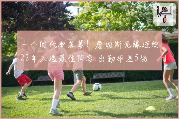一个时代渐落幕！詹姆斯无缘连续22年入选最佳阵容 出勤率差5场