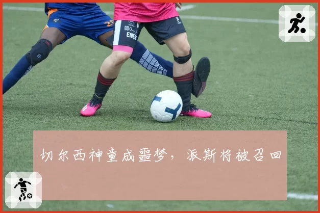 切尔西神童成噩梦，派斯将被召回