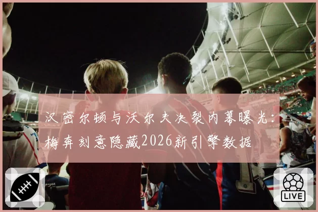 汉密尔顿与沃尔夫决裂内幕曝光:梅奔刻意隐藏2026新引擎数据