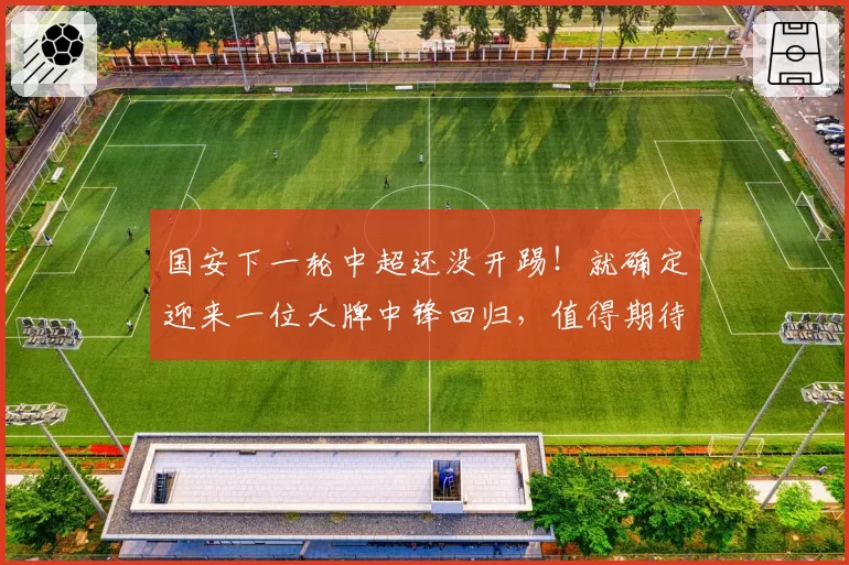 国安下一轮中超还没开踢！就确定迎来一位大牌中锋回归，值得期待