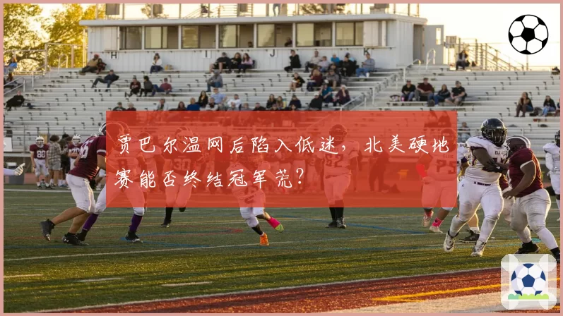 贾巴尔温网后陷入低迷,北美硬地赛能否终结冠军荒?