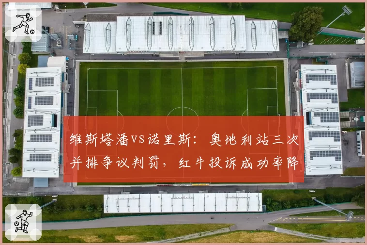 维斯塔潘vs诺里斯：奥地利站三次并排争议判罚，红牛投诉成功率降至33%