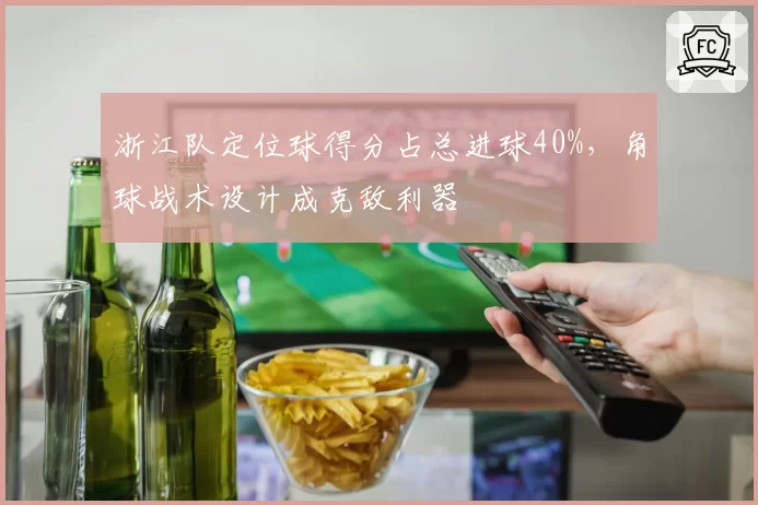 浙江队定位球得分占总进球40%,角球战术设计成克敌利器