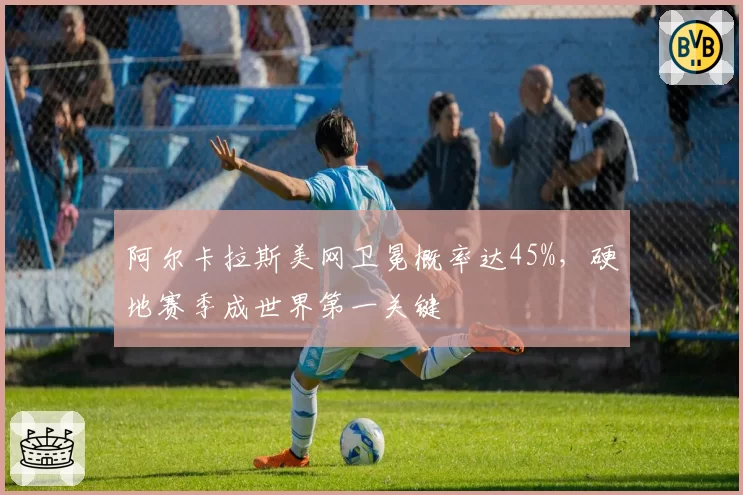 阿尔卡拉斯美网卫冕概率达45%，硬地赛季成世界第一关键