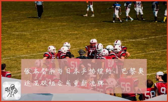 张本智和与日本乒协续约，巴黎奥运混双组合或重新洗牌