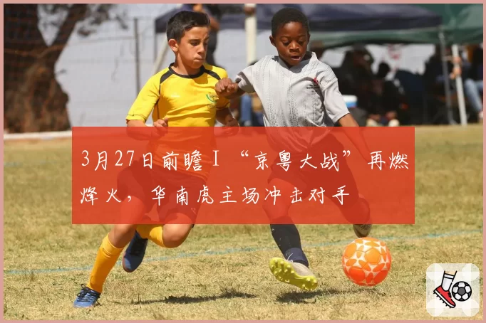 3月27日前瞻 I “京粤大战”再燃烽火,华南虎主场冲击对手