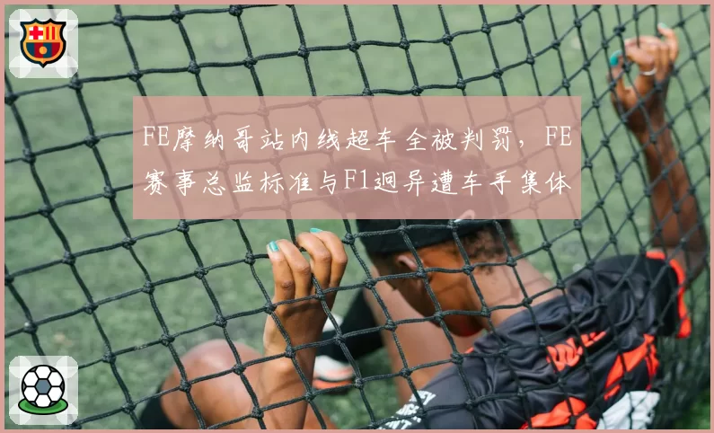 FE摩纳哥站内线超车全被判罚，FE赛事总监标准与F1迥异遭车手集体吐槽