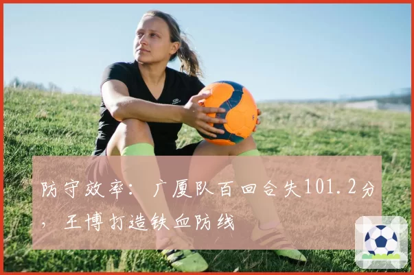 防守效率：广厦队百回合失101.2分，王博打造铁血防线