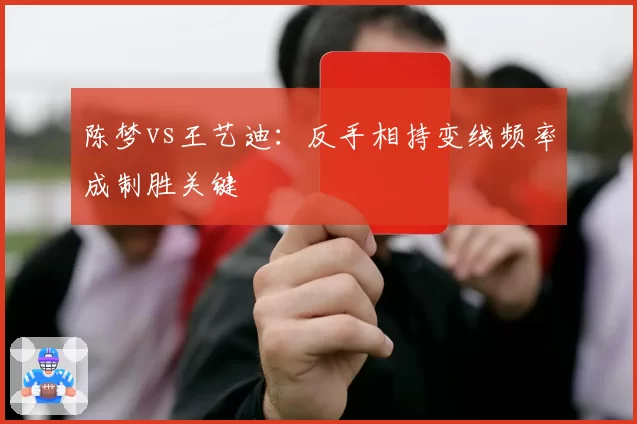 陈梦vs王艺迪:反手相持变线频率成制胜关键