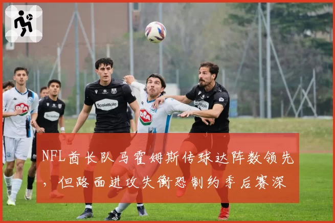 NFL酋长队马霍姆斯传球达阵数领先，但路面进攻失衡恐制约季后赛深度