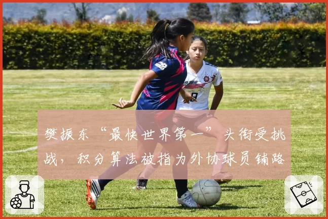 樊振东“最快世界第一”头衔受挑战,积分算法被指为外协球员铺路
