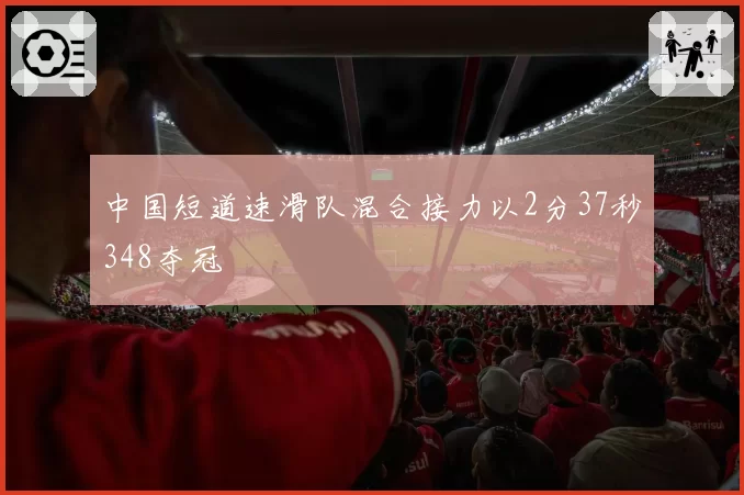 中国短道速滑队混合接力以2分37秒348夺冠