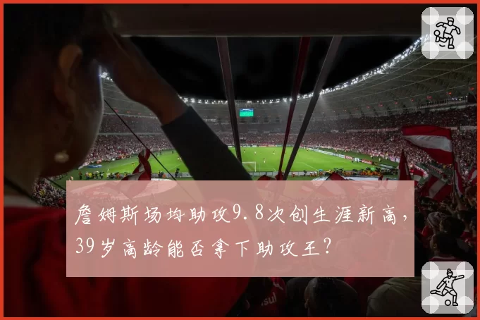 詹姆斯场均助攻9.8次创生涯新高，39岁高龄能否拿下助攻王？