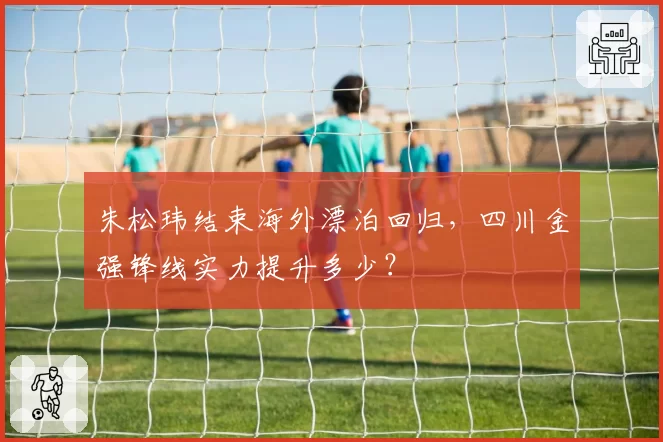 朱松玮结束海外漂泊回归，四川金强锋线实力提升多少？