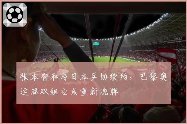 张本智和与日本乒协续约，巴黎奥运混双组合或重新洗牌