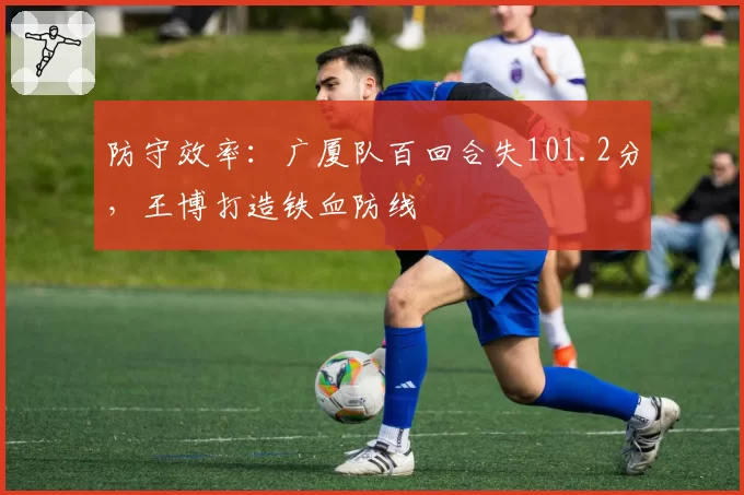 防守效率：广厦队百回合失101.2分，王博打造铁血防线
