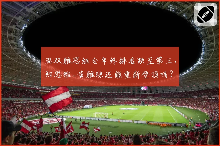 混双雅思组合年终排名跌至第三，郑思维_黄雅琼还能重新登顶吗？