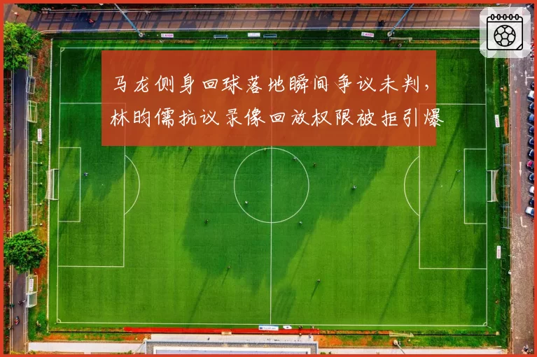 马龙侧身回球落地瞬间争议未判，林昀儒抗议录像回放权限被拒引爆世乒赛规则讨论？__br_