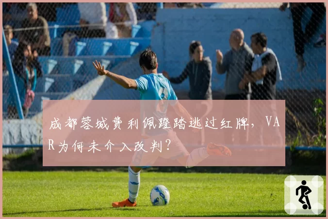 成都蓉城费利佩蹬踏逃过红牌，VAR为何未介入改判？