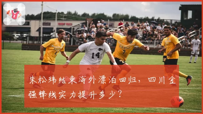 朱松玮结束海外漂泊回归，四川金强锋线实力提升多少？
