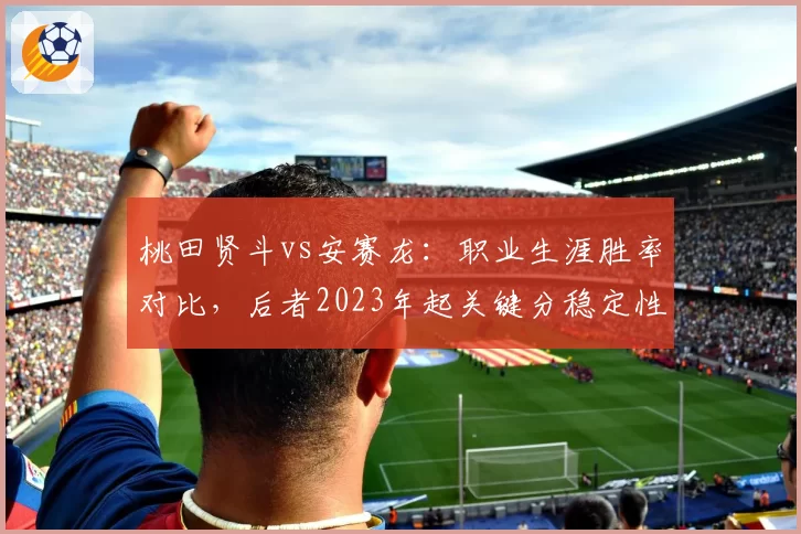 桃田贤斗vs安赛龙:职业生涯胜率对比,后者2023年起关键分稳定性反超