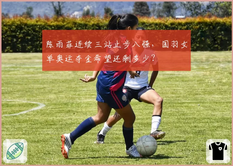 陈雨菲连续三站止步八强，国羽女单奥运夺金希望还剩多少？