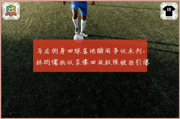 马龙侧身回球落地瞬间争议未判，林昀儒抗议录像回放权限被拒引爆世乒赛规则讨论？__br_