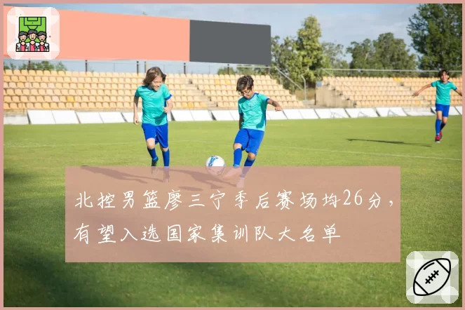 北控男篮廖三宁季后赛场均26分，有望入选国家集训队大名单