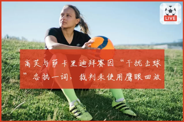 高芙与萨卡里迪拜赛因“干扰击球”各执一词，裁判未使用鹰眼回放遭质疑