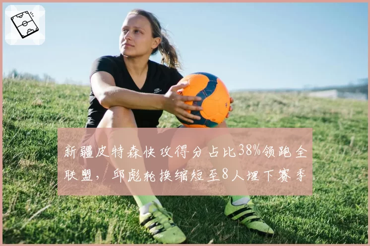 新疆皮特森快攻得分占比38%领跑全联盟，邱彪轮换缩短至8人埋下赛季后半程隐患
