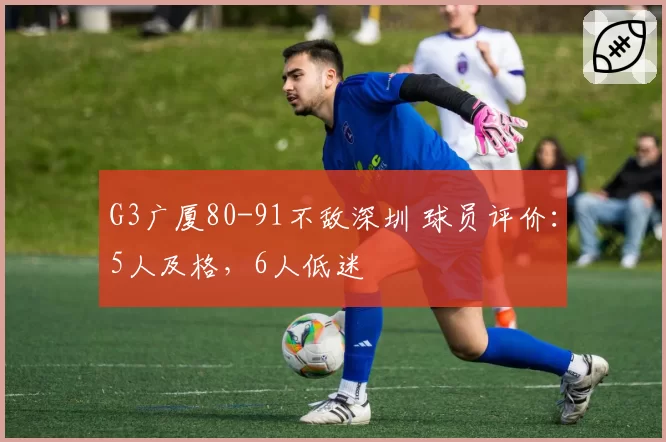G3广厦80-91不敌深圳 球员评价：5人及格，6人低迷