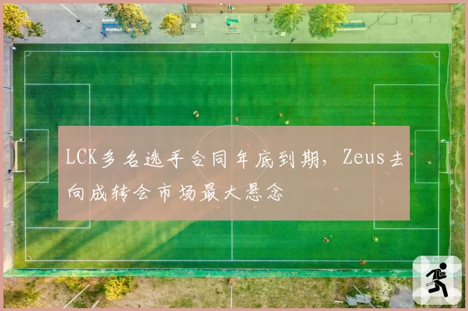 LCK多名选手合同年底到期，Zeus去向成转会市场最大悬念