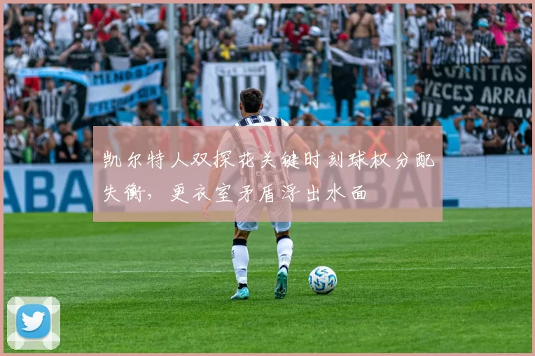 凯尔特人双探花关键时刻球权分配失衡，更衣室矛盾浮出水面