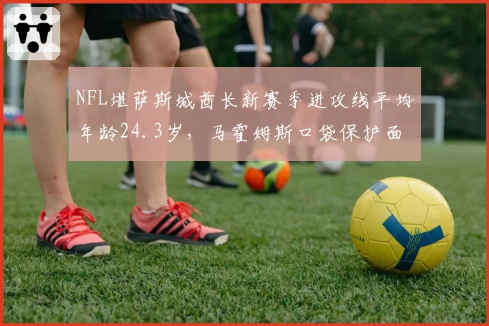 NFL堪萨斯城酋长新赛季进攻线平均年龄24.3岁，马霍姆斯口袋保护面临最严峻考验