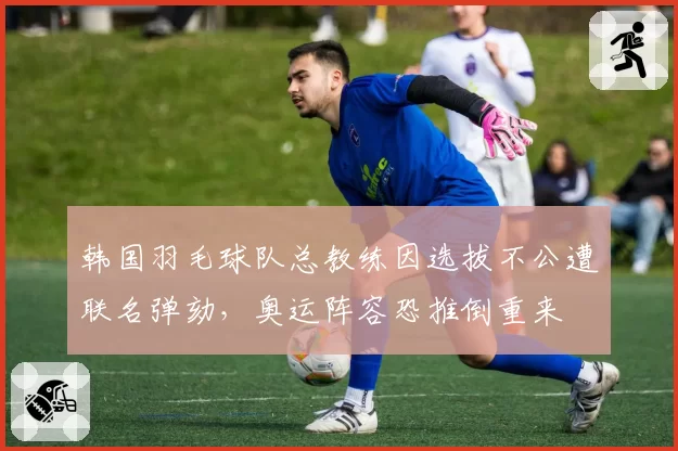 韩国羽毛球队总教练因选拔不公遭联名弹劾,奥运阵容恐推倒重来