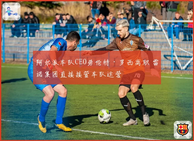 阿尔派车队CEO劳伦特·罗西离职 雷诺集团直接接管车队运营
