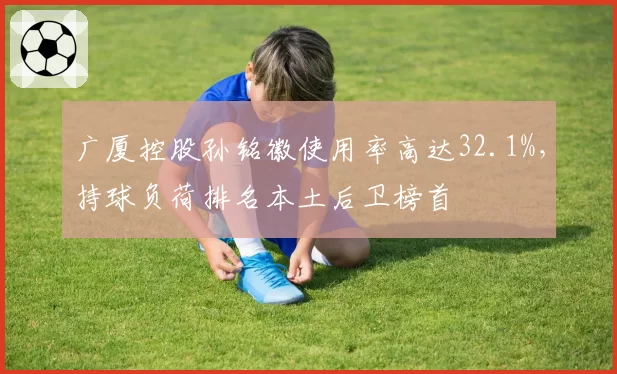 广厦控股孙铭徽使用率高达32.1%，持球负荷排名本土后卫榜首