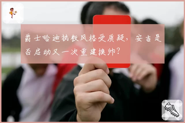 爵士哈迪执教风格受质疑，安吉是否启动又一次重建换帅？