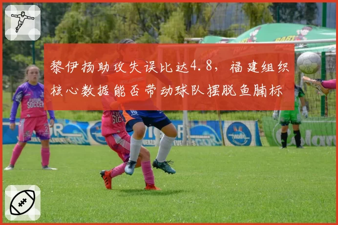 黎伊扬助攻失误比达4.8，福建组织核心数据能否带动球队摆脱鱼腩标签？
