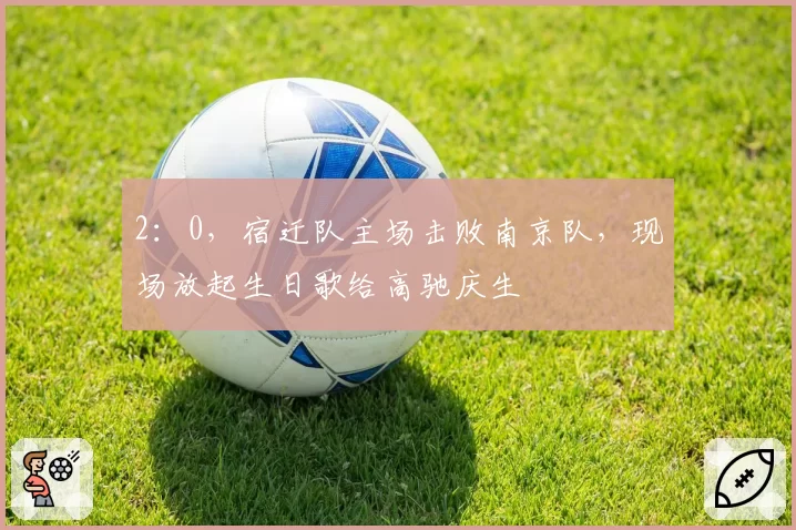 2：0，宿迁队主场击败南京队，现场放起生日歌给高驰庆生