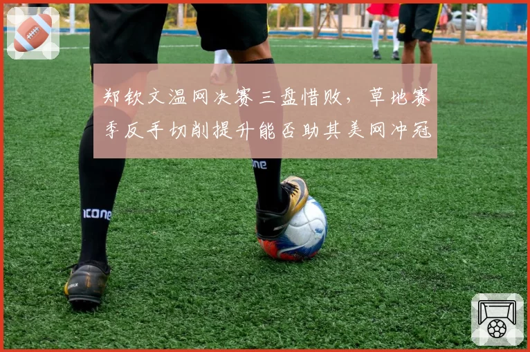 郑钦文温网决赛三盘惜败，草地赛季反手切削提升能否助其美网冲冠？