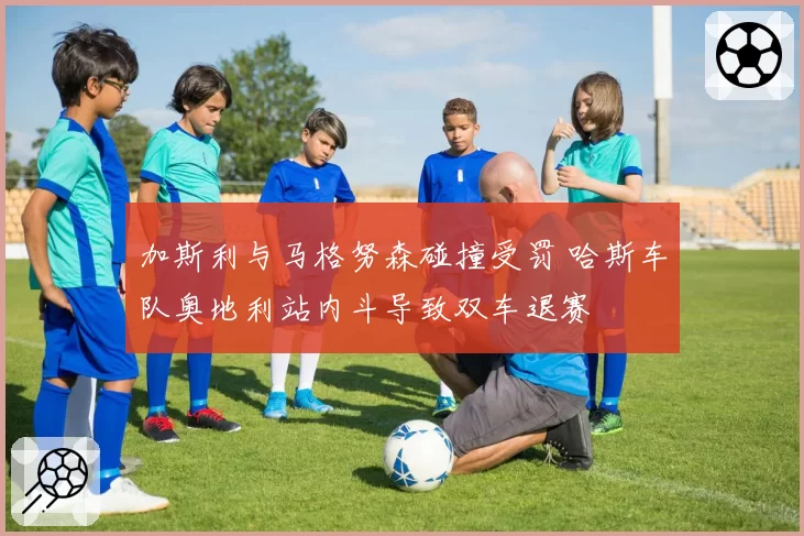 加斯利与马格努森碰撞受罚 哈斯车队奥地利站内斗导致双车退赛