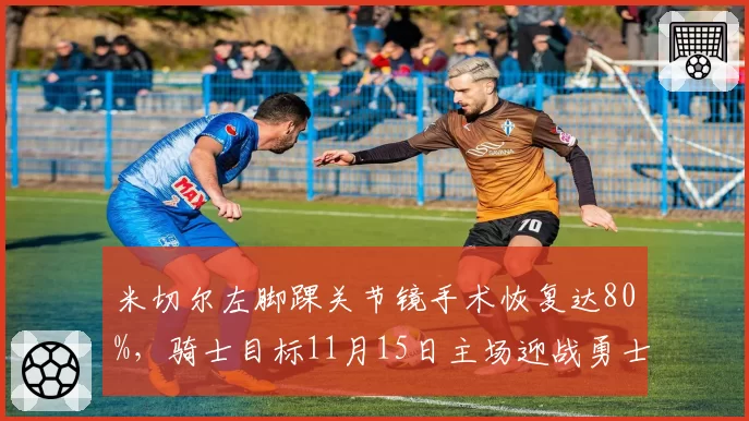 米切尔左脚踝关节镜手术恢复达80%,骑士目标11月15日主场迎战勇士复出