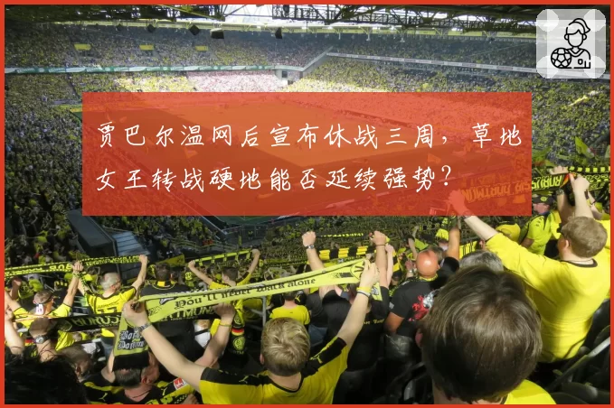 贾巴尔温网后宣布休战三周，草地女王转战硬地能否延续强势？
