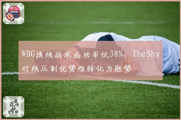 WBG换线战术成功率仅38%,TheShy对线压制优势难转化为胜势