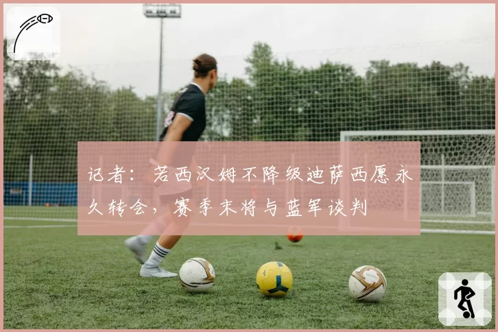 记者：若西汉姆不降级迪萨西愿永久转会，赛季末将与蓝军谈判