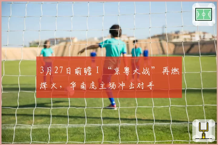 3月27日前瞻 I “京粤大战”再燃烽火,华南虎主场冲击对手