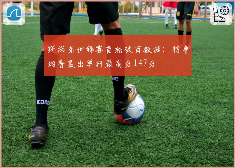 斯诺克世锦赛首轮破百数据：特鲁姆普轰出单杆最高分147分